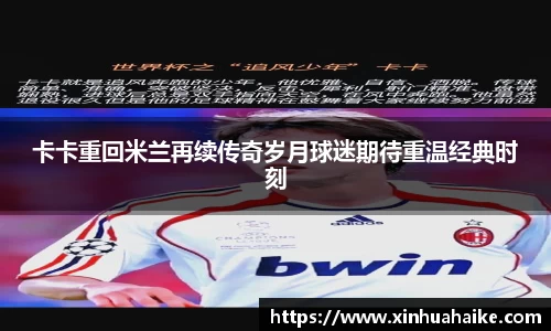 卡卡重回米兰再续传奇岁月球迷期待重温经典时刻